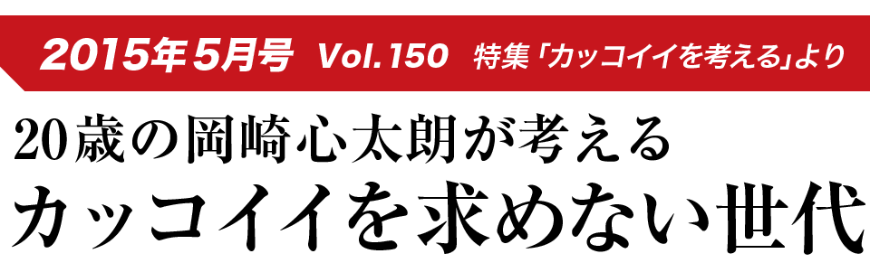 2015年5月号 Vol.150 特集「カッコイイを考える」より 20歳の岡崎心太朗が考えるカッコイイを求めない世代