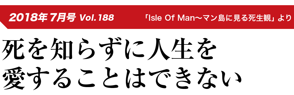 2018年7月号 Vol.188「Isle Of Man～マン島に見る死生観」より 死を知らずに人生を愛することはできない